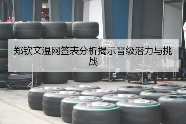 郑钦文温网签表分析揭示晋级潜力与挑战